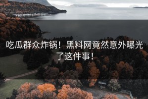 吃瓜群众炸锅！黑料网竟然意外曝光了这件事！