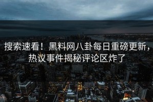 搜索速看！黑料网八卦每日重磅更新，热议事件揭秘评论区炸了