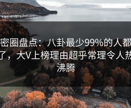 微密圈盘点：八卦最少99%的人都误会了，大V上榜理由超乎常理令人热血沸腾