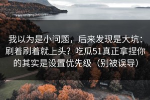 我以为是小问题，后来发现是大坑：刷着刷着就上头？吃瓜51真正拿捏你的其实是设置优先级（别被误导）