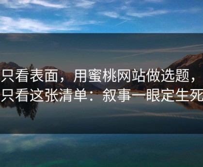别只看表面，用蜜桃网站做选题，我只看这张清单：叙事一眼定生死