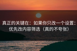 真正的关键在：如果你只改一个设置：优先改内容筛选（真的不夸张）