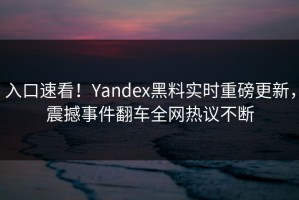 入口速看！Yandex黑料实时重磅更新，震撼事件翻车全网热议不断
