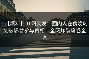 【爆料】91网突发：圈内人在傍晚时刻被曝曾参与真相，全网炸裂席卷全网