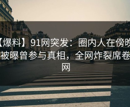 【爆料】91网突发：圈内人在傍晚时刻被曝曾参与真相，全网炸裂席卷全网
