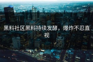 黑料社区黑料持续发酵，爆炸不忍直视