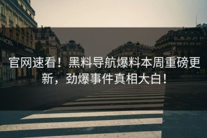 官网速看！黑料导航爆料本周重磅更新，劲爆事件真相大白！