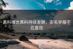 黑料曝光黑料持续发酵，实名举报不忍直视