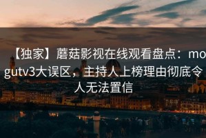 【独家】蘑菇影视在线观看盘点：mogutv3大误区，主持人上榜理由彻底令人无法置信