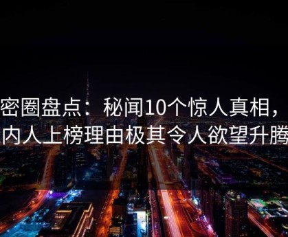 微密圈盘点：秘闻10个惊人真相，圈内人上榜理由极其令人欲望升腾
