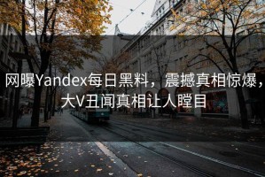 网曝Yandex每日黑料，震撼真相惊爆，大V丑闻真相让人瞠目