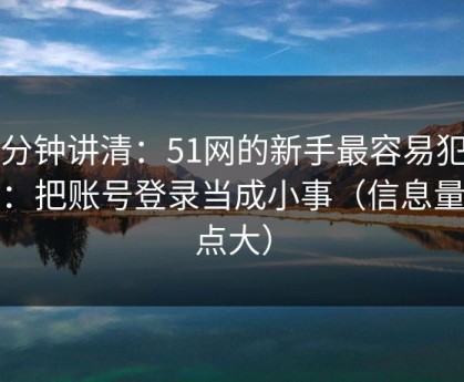 三分钟讲清：51网的新手最容易犯的错：把账号登录当成小事（信息量有点大）