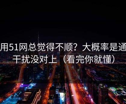 你用51网总觉得不顺？大概率是通知干扰没对上（看完你就懂）
