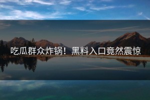 吃瓜群众炸锅！黑料入口竟然震惊