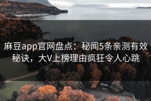 麻豆app官网盘点：秘闻5条亲测有效秘诀，大V上榜理由疯狂令人心跳