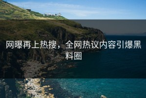 网曝再上热搜，全网热议内容引爆黑料圈