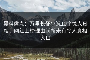 黑料盘点：万里长征小说10个惊人真相，网红上榜理由前所未有令人真相大白