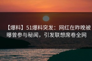 【爆料】51爆料突发：网红在昨晚被曝曾参与秘闻，引发联想席卷全网