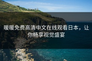 暖暖免费高清中文在线观看日本，让你畅享视觉盛宴
