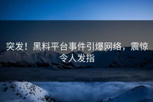 突发！黑料平台事件引爆网络，震惊令人发指