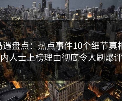 岛遇盘点：热点事件10个细节真相，业内人士上榜理由彻底令人刷爆评论