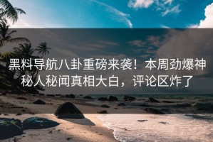 黑料导航八卦重磅来袭！本周劲爆神秘人秘闻真相大白，评论区炸了