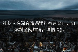 神秘人在深夜遭遇猛料欲言又止，51爆料全网炸锅，详情深扒