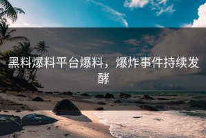 黑料爆料平台爆料，爆炸事件持续发酵