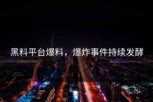 黑料平台爆料，爆炸事件持续发酵