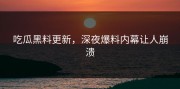 吃瓜黑料更新，深夜爆料内幕让人崩溃