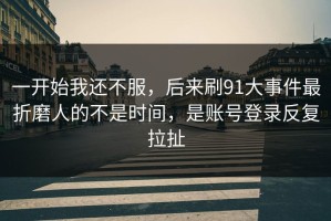 一开始我还不服，后来刷91大事件最折磨人的不是时间，是账号登录反复拉扯