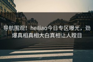 导航围观！heiliao今日专区曝光，劲爆真相真相大白真相让人瞠目