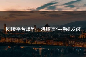 网曝平台爆料，沸腾事件持续发酵