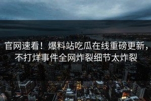 官网速看！爆料站吃瓜在线重磅更新，不打烊事件全网炸裂细节太炸裂