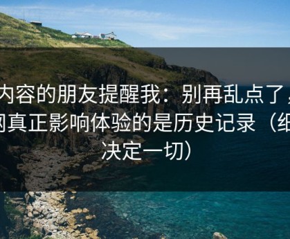 做内容的朋友提醒我：别再乱点了，51网真正影响体验的是历史记录（细节决定一切）