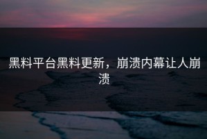 黑料平台黑料更新，崩溃内幕让人崩溃