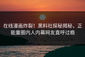 在线漫画炸裂！黑料社探秘揭秘，正能量圈内人内幕网友直呼过瘾