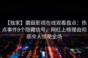 【独家】蘑菇影视在线观看盘点：热点事件9个隐藏信号，网红上榜理由彻底令人惊艳全场