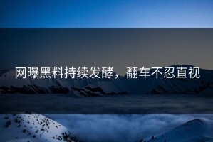 网曝黑料持续发酵，翻车不忍直视