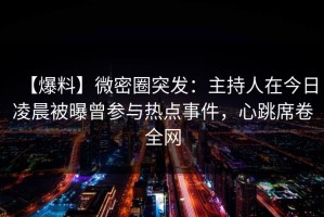 【爆料】微密圈突发：主持人在今日凌晨被曝曾参与热点事件，心跳席卷全网