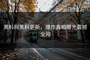 黑料网黑料更新，爆炸真相曝光震撼全网