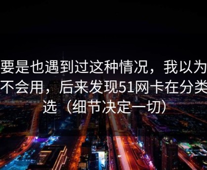 你要是也遇到过这种情况，我以为是我不会用，后来发现51网卡在分类筛选（细节决定一切）