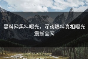 黑料网黑料曝光，深夜爆料真相曝光震撼全网