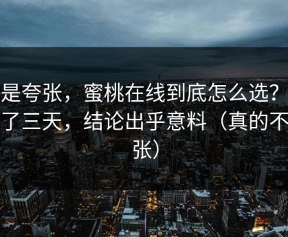 不是夸张，蜜桃在线到底怎么选？我试了三天，结论出乎意料（真的不夸张）