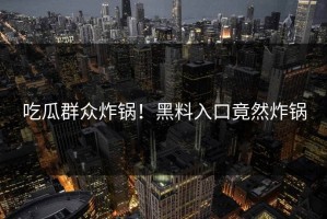 吃瓜群众炸锅！黑料入口竟然炸锅