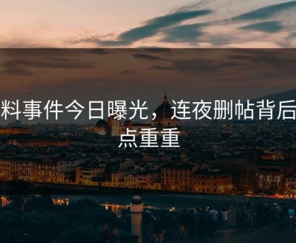 黑料事件今日曝光，连夜删帖背后疑点重重