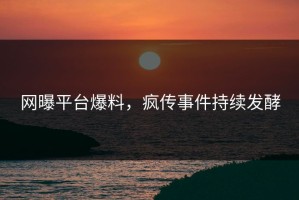 网曝平台爆料，疯传事件持续发酵