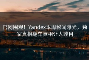 官网围观！Yandex本周秘闻曝光，独家真相翻车真相让人瞠目