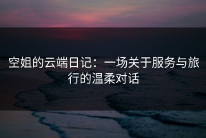 空姐的云端日记：一场关于服务与旅行的温柔对话