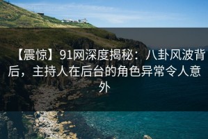 【震惊】91网深度揭秘：八卦风波背后，主持人在后台的角色异常令人意外